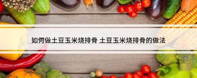 如何做土豆玉米烧排骨 土豆玉米烧排骨的做法