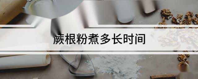 蕨根粉煮多长时间