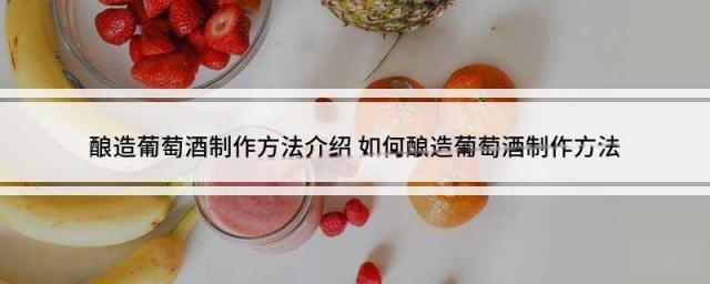 酿造葡萄酒制作方法介绍 如何酿造葡萄酒制作方法